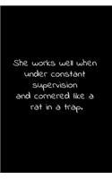 She works well when under constant supervision and cornered like a rat in a trap.