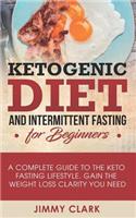 Ketogenic Diet and Intermittent Fasting for Beginners: A Complete Guide to the Keto Fasting Lifestyle. Gain the Weight Loss Clarity You Need