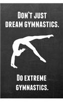 Don't Just Dream Gymnastics. Do Extreme Gymnastics.: Gymnastics Notebook Journal - A Great Present for Girl Gymnasts