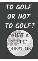 To Golf or Not to Golf? What a Stupid Question: Funny Golfing Quote Notebook / Journal for Father, Uncle, Husband to Think about the Existence