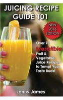 Juicing Recipe Guide 101: Includes 70+ Irresistible Fruit & Vegetable Juice Recipes to Tempt Your Taste Buds