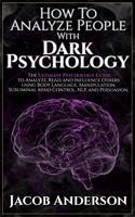 How to Analyze People with Dark Psychology: Improve Your Life with Secret Persuasion Techniques Learn How to Read, Analyze, And Influence People Through Manipulation and Mind Control