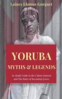 Yoruba. Myths and Legends In-depth Guide to the Cuban Santeria and The Rules of Becoming Iyawò.