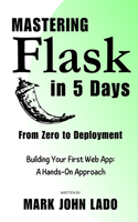 Mastering Flask in 5 Days; From Zero to Deployment: Building Your First Web App: A Hands-On Approach