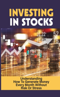 Investing In Stocks: Understanding How To Generate Money Every Month Without Risk Or Stress: Investing For Noobs