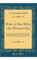 How to See with the Microscope: Being Useful Hints Connected with the Selection and Use of the Instrument; Also Some Discussion of the Claims and Capacity of the Modern High-Angled Objectives, as Compared with Those of Medium Aperture; With Instruc