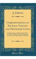 Correspondence of Sir Isaac Newton and Professor Cotes: Including Letters of Other Eminent Men, Now First Published From the Originals in the Library, or Trinity College, Cambridge (Classic Reprint)