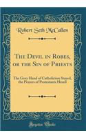 The Devil in Robes, or the Sin of Priests: The Gory Hand of Catholicism Stayed, the Prayers of Protestants Heard (Classic Reprint)