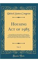 Housing Act of 1985, Vol. 2: Hearings Before the Subcommittee on Housing and Community Development of the Committee on Banking, Finance, and Urban Affairs, House of Representatives, Ninety-Ninth Congress, First Session; March 5 and 6, 1985: Hearings Before the Subcommittee on Housing and Community Development of the Committee on Banking, Finance, and Urban Affairs, House of Representati