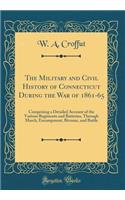 The Military and Civil History of Connecticut During the War of 1861-65: Comprising a Detailed Account of the Various Regiments and Batteries, Through March, Encampment, Bivouac, and Battle (Classic Reprint): Comprising a Detailed Account of the Various Regiments and Batteries, Through March, Encampment, Bivouac, and Battle (Classic Reprint)