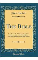 The Bible: Its Influence; Its Relations to Republican Government, and Its Necessity as a Text-Book of Ethics in the Public Schools (Classic Reprint)