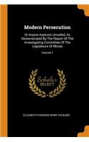 Modern Persecution: Or Insane Asylums Unveiled, as Demonstrated by the Report of the Investigating Committee of the Legislature of Illinois; Volume 1