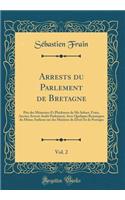 Arrests Du Parlement de Bretagne, Vol. 2: Pris Des MÃ©moires Et Plaidoyers de Me Sebast. Frain, Ancien Avocat Audit Parlement; Avec Quelques Remarques Du MÃ¨me Autheur Sur Des MatiÃ¨res de Droit Et de Pratique (Classic Reprint)