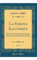 La Verona Illustrata, Vol. 1: Ridotta in Compendio Principalmente Per USO De' Forestieri, Con Varie Aggiunte; Premessa in Ristretto La Vita del Marchese Scipione Maffei (Classic Reprint)