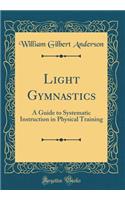 Light Gymnastics: A Guide to Systematic Instruction in Physical Training (Classic Reprint)