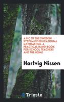 A B C of the Swedish System of Educational Gymnastics. a Practical Hand-Book for School Teachers and the Home