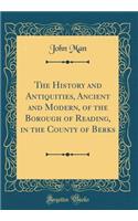 The History and Antiquities, Ancient and Modern, of the Borough of Reading, in the County of Berks (Classic Reprint)