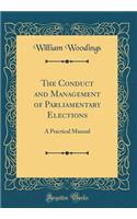 The Conduct and Management of Parliamentary Elections: A Practical Manual (Classic Reprint)