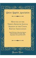 Minutes of the Thirty-Seventh Annual Session of the Union Baptist Association: Held with the Fellowship Baptist Church, Pickens County, Ala;, September 21st and 23rd, 1872 (Classic Reprint)