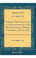 Ferrara Trionfante Per La Coronazione Della B. Ma Vergine del Rosario Celebrata l'Anno 1638: Con Apparato Di Teatro, Di Macchine, E Di Musica (Classic Reprint): Con Apparato Di Teatro, Di Macchine, E Di Musica (Classic Reprint)