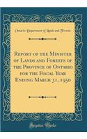 Report of the Minister of Lands and Forests of the Province of Ontario for the Fiscal Year Ending March 31, 1950 (Classic Reprint)