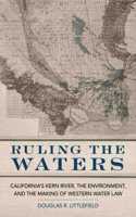 Ruling the Waters: California's Kern River, the Environment, and the Making of Western Water Law(The Environment in Modern North America)