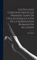 Les Esclaves Chrétiens Depuis Les Premiers Temps De L'église Jusqu'à La Fin De La Domination Romaine En Occident