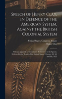 Speech of Henry Clay, in Defence of the American System, Against the British Colonial System: With an Appendix of Documents Referred to in the Speech, Delivered in the Senate of the United States, February 2d, 3d, and 6th, 1832