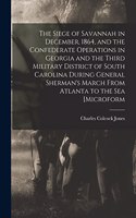 Siege of Savannah in December, 1864, and the Confederate Operations in Georgia and the Third Military District of South Carolina During General Sherman's March From Atlanta to the sea [microform