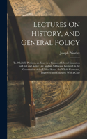 Lectures On History, and General Policy: To Which Is Prefixed, an Essay in a Course of Liberal Education for Civil and Active Life. and an Additional Lecture On the Constitution of the Unit