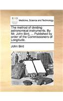 Method of Dividing Astronomical Instruments. by Mr. John Bird, ... Published by Order of the Commissioners of Longitude.