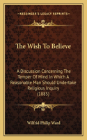 The Wish To Believe: A Discussion Concerning The Temper Of Mind In Which A Reasonable Man Should Undertake Religious Inquiry (1885)(English)