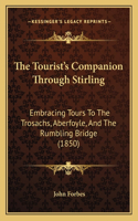 The Tourist's Companion Through Stirling: Embracing Tours To The Trosachs, Aberfoyle, And The Rumbling Bridge (1850)