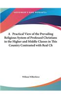 A Practical View of the Prevailing Religious System of Professed Christians in the Higher and Middle Classes in This Country Contrasted with Real Ch