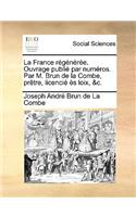 La France Régénérée. Ouvrage Publié Par Numéros. Par M. Brun de la Combe, Prètre, Licencié Ès Loix, &c.