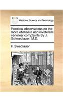 Practical Observations on the More Obstinate and Inveterate Venereal Complaints by J. Schwediauer, M.D.