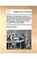 Sermons on Important Subjects, by the Late Reverend and Pious Samuel Davies, A.M. Sometime President of the College in New-Jersey. in Two Volumes. the Sixth Edition. Volume 1 of 2