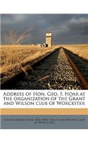 Address of Hon. Geo. F. Hoar at the Organization of the Grant and Wilson Club of Worcester