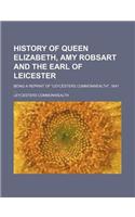 History of Queen Elizabeth, Amy Robsart and the Earl of Leicester; Being a Reprint of 