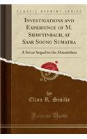 Investigations and Experience of M. Shawtinbach, at Saar Soong Sumatra: A Set or Sequel to the Manatitlans (Classic Reprint)