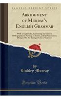 Abridgment of Murray's English Grammar: With an Appendix, Containing Exercises in Orthography, in Parsing, in Syntax, and in Punctuation; Designed for the Younger Class of Learners (Classic Reprint): With an Appendix, Containing Exercises in Orthography, in Parsing, in Syntax, and in Punctuation; Designed for the Younger Class of Learners (Classi