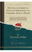 Hunting and Sporting Notes in Shropshire and Cheshire, Season 1884-85: Containing Accounts of Runs with Sir Watkin Williams Wynn's, the South Cheshire, Shropshire, Albrighton, Ludlow, South Hereford, Radnorshire and West Hereford, as Well as a Week