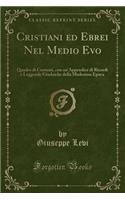 Cristiani Ed Ebrei Nel Medio Evo: Quadro Di Costumi, Con Un'appendice Di Ricordi E Leggende Giudaiche Della Medesima Epoca (Classic Reprint)