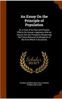 An Essay on the Principle of Population: Or, a View of Its Past and Present Effects on Human Happiness with an Inquiry Into Our Prospects Respecting the Future Removal or Mitigation of the 