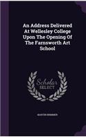 An Address Delivered At Wellesley College Upon The Opening Of The Farnsworth Art School