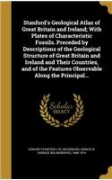 Stanford's Geological Atlas of Great Britain and Ireland; With Plates of Characteristic Fossils. Preceded by Descriptions of the Geological Structure of Great Britain and Ireland and Their Countries, and of the Features Observable Along the Princip