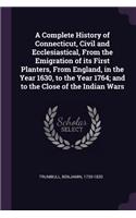 Complete History of Connecticut, Civil and Ecclesiastical, From the Emigration of its First Planters, From England, in the Year 1630, to the Year 1764; and to the Close of the Indian Wars