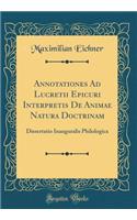 Annotationes Ad Lucretii Epicuri Interpretis de Animae Natura Doctrinam: Dissertatio Inauguralis Philologica (Classic Reprint): Dissertatio Inauguralis Philologica (Classic Reprint)