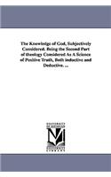 Knowledge of God, Subjectively Considered. Being the Second Part of theology Considered As A Science of Positive Truth, Both inductive and Deductive. ...