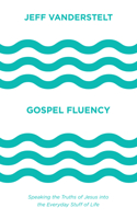 Gospel Fluency: Speaking the Truths of Jesus Into the Everyday Stuff of Life